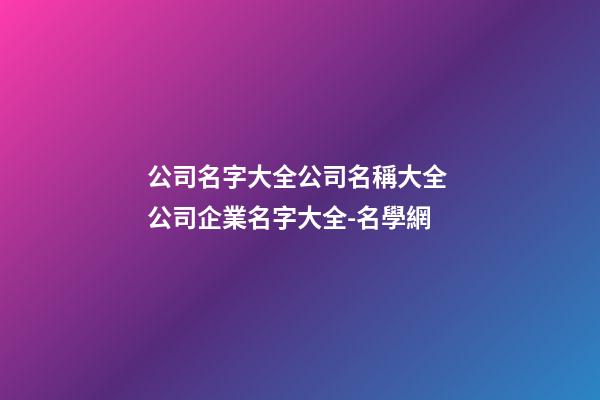 公司名字大全公司名稱大全 公司企業名字大全-名學網